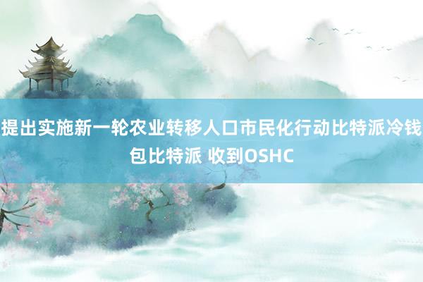 提出实施新一轮农业转移人口市民化行动比特派冷钱包比特派 收到OSHC