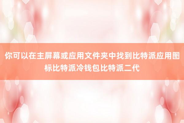 你可以在主屏幕或应用文件夹中找到比特派应用图标比特派冷钱包比特派二代