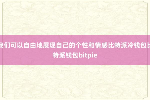 我们可以自由地展现自己的个性和情感比特派冷钱包比特派钱包bitpie