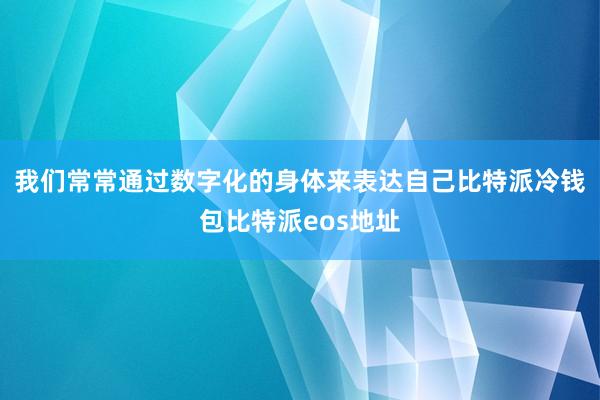 我们常常通过数字化的身体来表达自己比特派冷钱包比特派eos地址