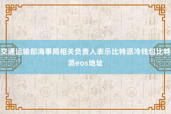 交通运输部海事局相关负责人表示比特派冷钱包比特派eos地址