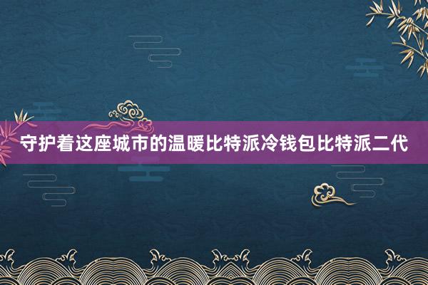 守护着这座城市的温暖比特派冷钱包比特派二代