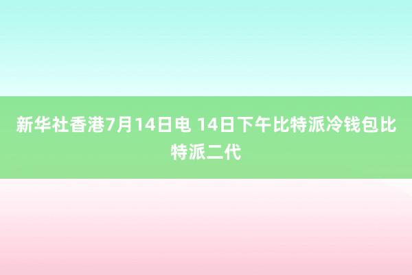 新华社香港7月14日电 14日下午比特派冷钱包比特派二代