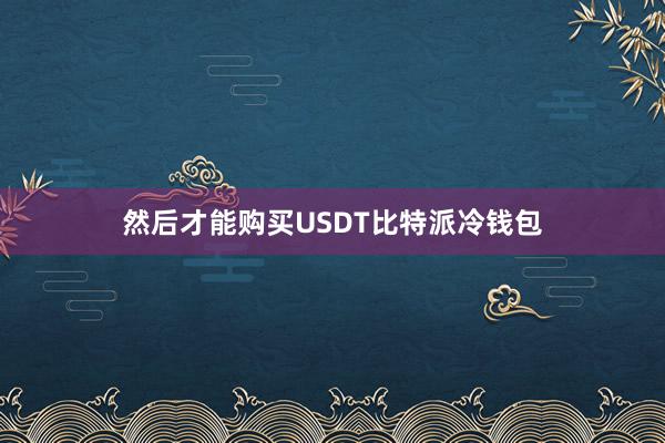 然后才能购买USDT比特派冷钱包