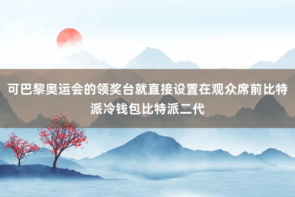 可巴黎奥运会的领奖台就直接设置在观众席前比特派冷钱包比特派二代