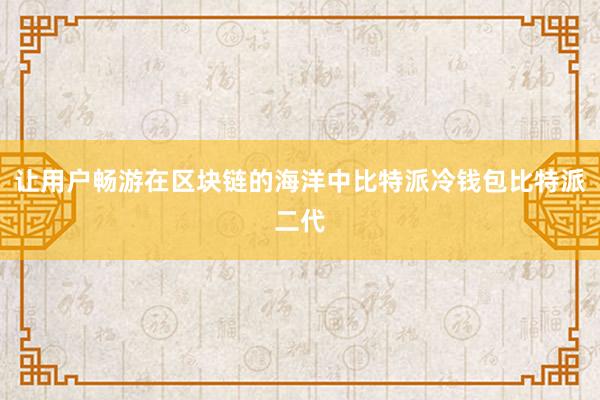 让用户畅游在区块链的海洋中比特派冷钱包比特派二代