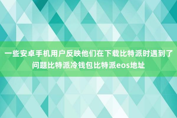 一些安卓手机用户反映他们在下载比特派时遇到了问题比特派冷钱包比特派eos地址