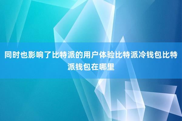 同时也影响了比特派的用户体验比特派冷钱包比特派钱包在哪里