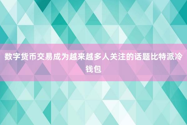 数字货币交易成为越来越多人关注的话题比特派冷钱包