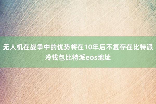 无人机在战争中的优势将在10年后不复存在比特派冷钱包比特派eos地址