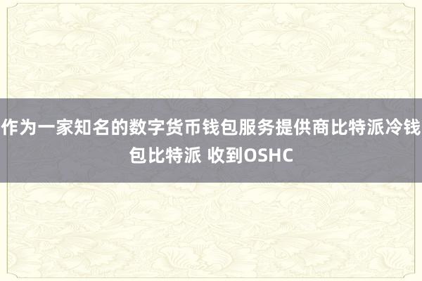 作为一家知名的数字货币钱包服务提供商比特派冷钱包比特派 收到OSHC