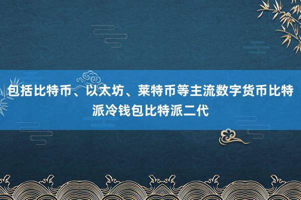 包括比特币、以太坊、莱特币等主流数字货币比特派冷钱包比特派二代