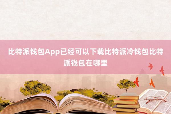 比特派钱包App已经可以下载比特派冷钱包比特派钱包在哪里