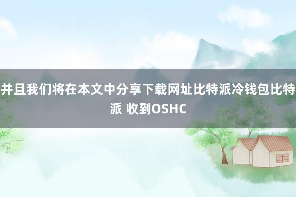 并且我们将在本文中分享下载网址比特派冷钱包比特派 收到OSHC