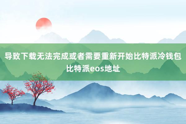 导致下载无法完成或者需要重新开始比特派冷钱包比特派eos地址