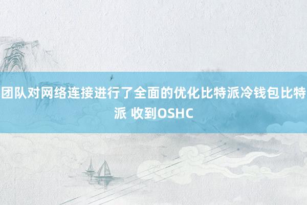 团队对网络连接进行了全面的优化比特派冷钱包比特派 收到OSHC