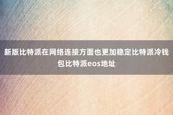 新版比特派在网络连接方面也更加稳定比特派冷钱包比特派eos地址