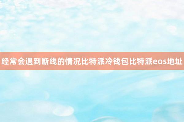 经常会遇到断线的情况比特派冷钱包比特派eos地址