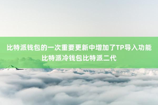 比特派钱包的一次重要更新中增加了TP导入功能比特派冷钱包比特派二代