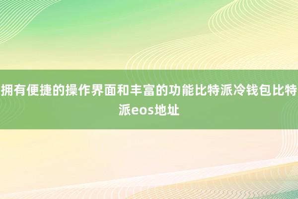 拥有便捷的操作界面和丰富的功能比特派冷钱包比特派eos地址