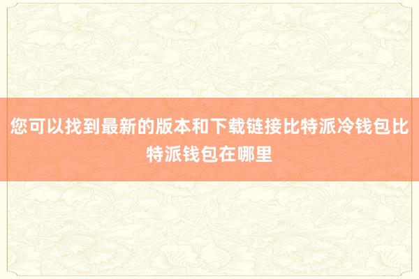 您可以找到最新的版本和下载链接比特派冷钱包比特派钱包在哪里