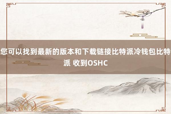 您可以找到最新的版本和下载链接比特派冷钱包比特派 收到OSHC