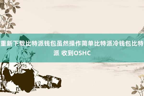 重新下载比特派钱包虽然操作简单比特派冷钱包比特派 收到OSHC