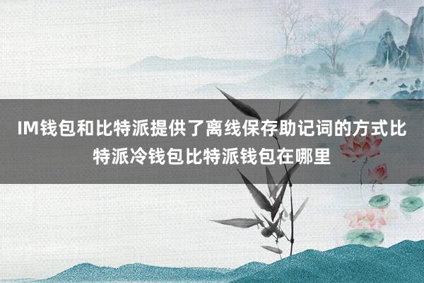 IM钱包和比特派提供了离线保存助记词的方式比特派冷钱包比特派钱包在哪里