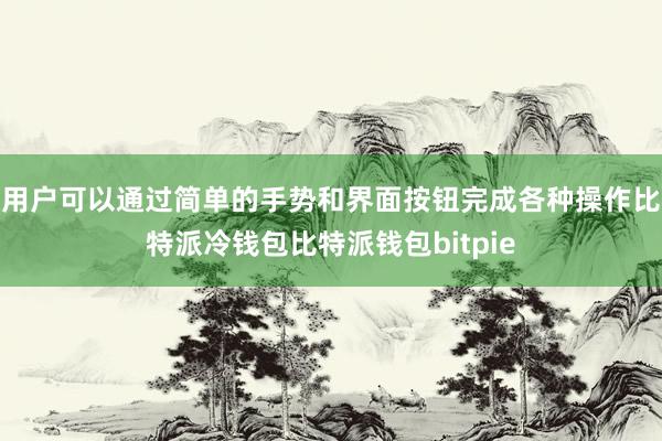 用户可以通过简单的手势和界面按钮完成各种操作比特派冷钱包比特派钱包bitpie