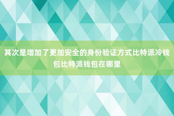 其次是增加了更加安全的身份验证方式比特派冷钱包比特派钱包在哪里