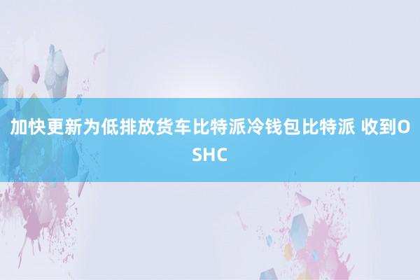 加快更新为低排放货车比特派冷钱包比特派 收到OSHC