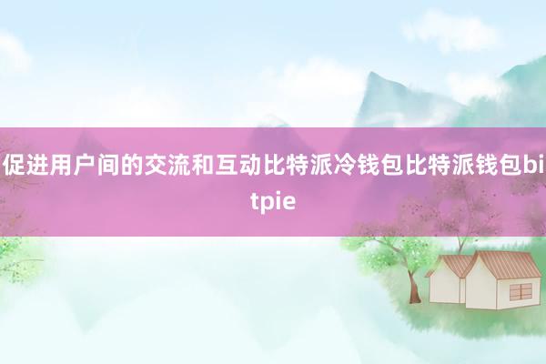 促进用户间的交流和互动比特派冷钱包比特派钱包bitpie