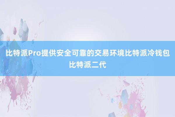 比特派Pro提供安全可靠的交易环境比特派冷钱包比特派二代