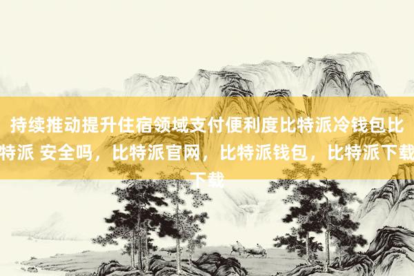 持续推动提升住宿领域支付便利度比特派冷钱包比特派 安全吗，比特派官网，比特派钱包，比特派下载