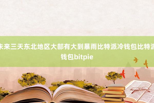 未来三天东北地区大部有大到暴雨比特派冷钱包比特派钱包bitpie