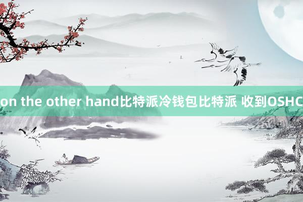 on the other hand比特派冷钱包比特派 收到OSHC