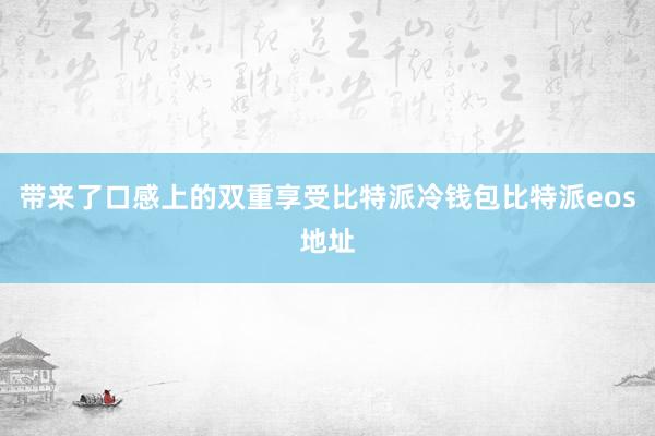 带来了口感上的双重享受比特派冷钱包比特派eos地址