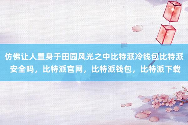 仿佛让人置身于田园风光之中比特派冷钱包比特派 安全吗，比特派官网，比特派钱包，比特派下载