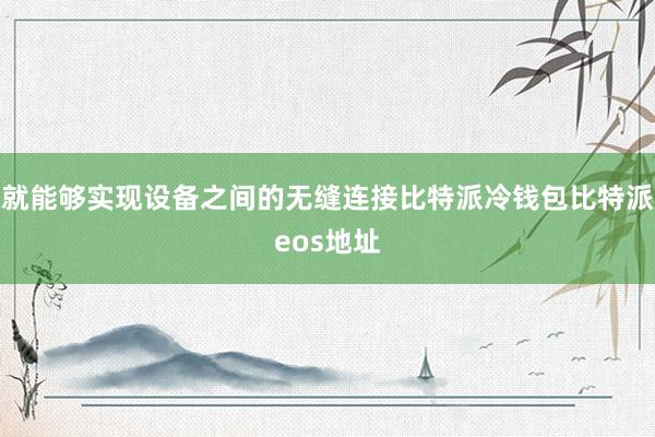 就能够实现设备之间的无缝连接比特派冷钱包比特派eos地址