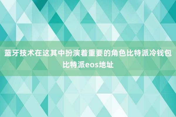 蓝牙技术在这其中扮演着重要的角色比特派冷钱包比特派eos地址