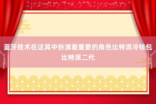 蓝牙技术在这其中扮演着重要的角色比特派冷钱包比特派二代