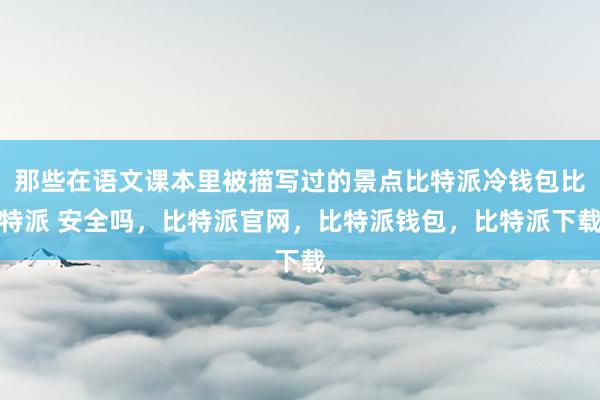 那些在语文课本里被描写过的景点比特派冷钱包比特派 安全吗，比特派官网，比特派钱包，比特派下载