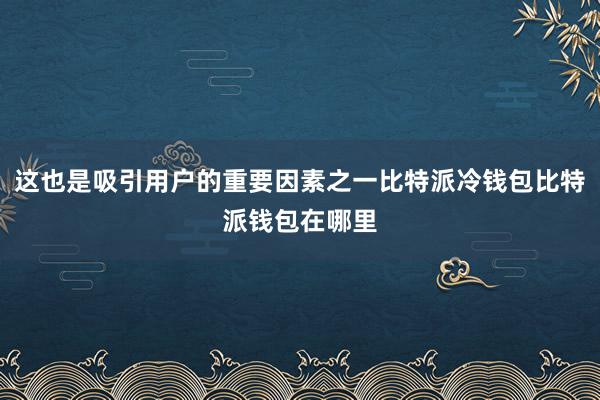 这也是吸引用户的重要因素之一比特派冷钱包比特派钱包在哪里