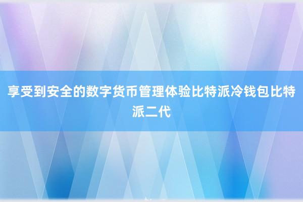 享受到安全的数字货币管理体验比特派冷钱包比特派二代