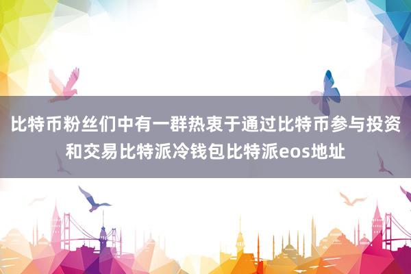 比特币粉丝们中有一群热衷于通过比特币参与投资和交易比特派冷钱包比特派eos地址