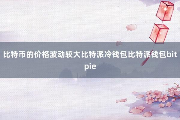 比特币的价格波动较大比特派冷钱包比特派钱包bitpie