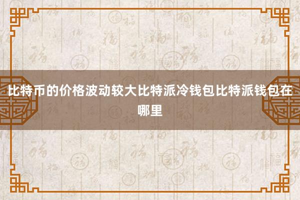 比特币的价格波动较大比特派冷钱包比特派钱包在哪里