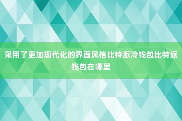 采用了更加现代化的界面风格比特派冷钱包比特派钱包在哪里