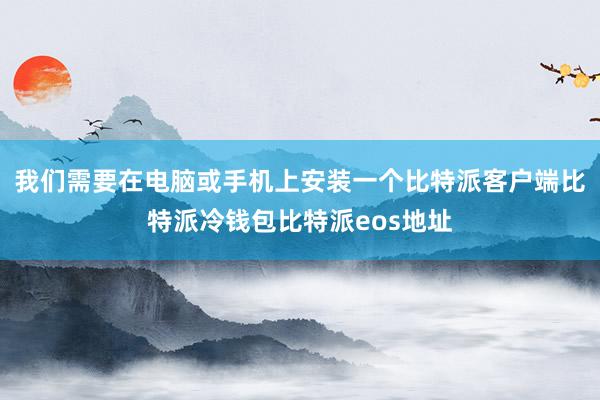 我们需要在电脑或手机上安装一个比特派客户端比特派冷钱包比特派eos地址