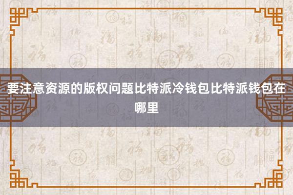 要注意资源的版权问题比特派冷钱包比特派钱包在哪里